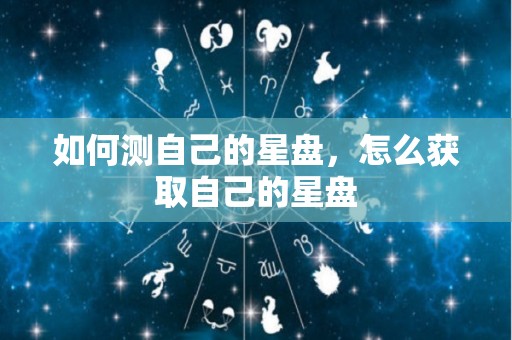 如何测自己的星盘，怎么获取自己的星盘