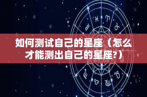 如何测试自己的星座（怎么才能测出自己的星座?）