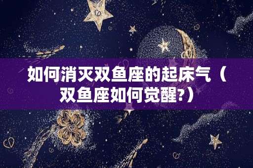 如何消灭双鱼座的起床气（双鱼座如何觉醒?）