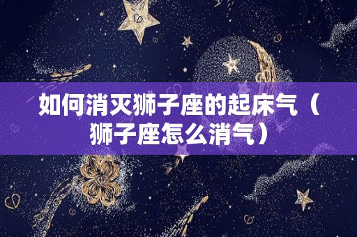 如何消灭狮子座的起床气（狮子座怎么消气）