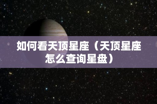 如何看天顶星座（天顶星座怎么查询星盘）