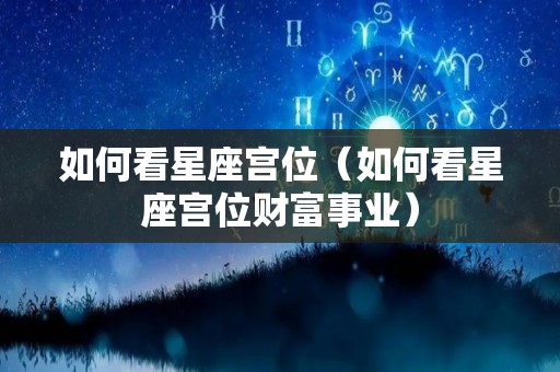 如何看星座宫位（如何看星座宫位财富事业）