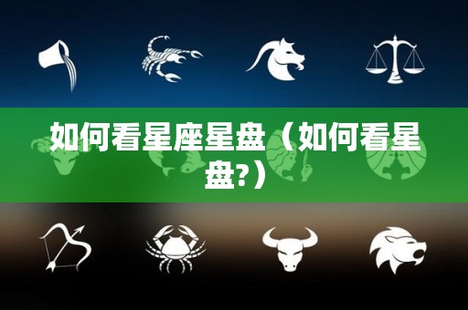 如何看星座星盘（如何看星盘?）