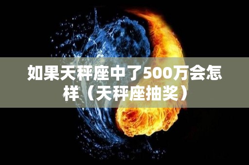 如果天秤座中了500万会怎样（天秤座抽奖）