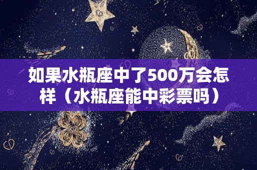 如果水瓶座中了500万会怎样（水瓶座能中彩票吗）