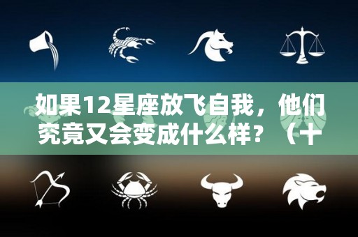 如果12星座放飞自我，他们究竟又会变成什么样？（十二星座放飞自我的样子）