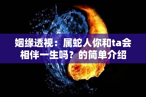 姻缘透视：属蛇人你和ta会相伴一生吗？的简单介绍