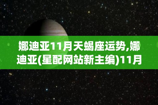 娜迪亚11月天蝎座运势,娜迪亚(星配网站新主编)11月10日星座运势