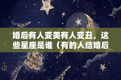 婚后有人变美有人变丑，这些星座是谁（有的人结婚后变漂亮了）