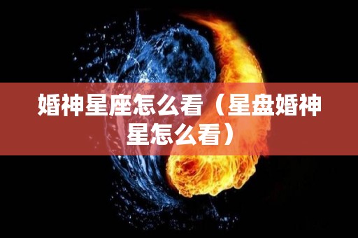 婚神星座怎么看（星盘婚神星怎么看）