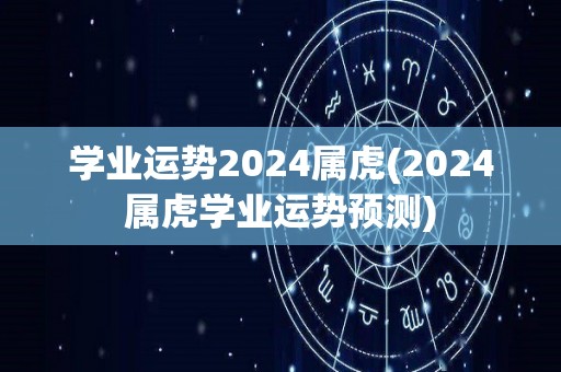 学业运势2024属虎(2024属虎学业运势预测)