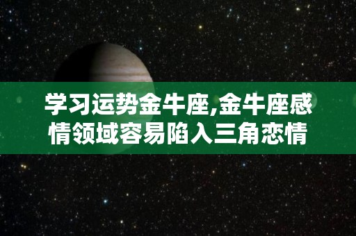 学习运势金牛座,金牛座感情领域容易陷入三角恋情