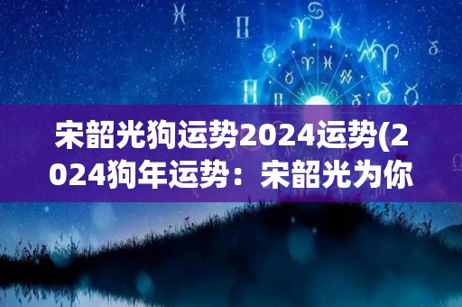 宋韶光狗运势2024运势(2024狗年运势：宋韶光为你揭秘！)