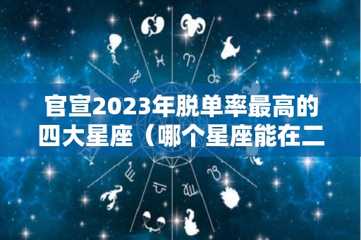 官宣2023年脱单率最高的四大星座（哪个星座能在二零二零年脱单）