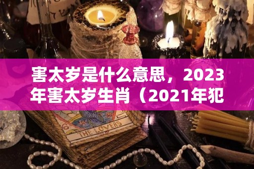 害太岁是什么意思，2023年害太岁生肖（2021年犯太岁化解）