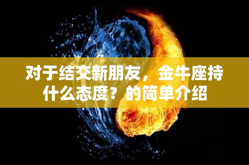 对于结交新朋友，金牛座持什么态度？的简单介绍