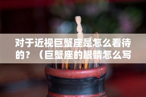 对于近视巨蟹座是怎么看待的？（巨蟹座的眼睛怎么写）