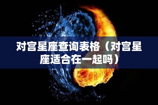 对宫星座查询表格（对宫星座适合在一起吗）