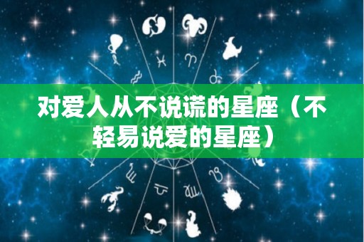 对爱人从不说谎的星座（不轻易说爱的星座）