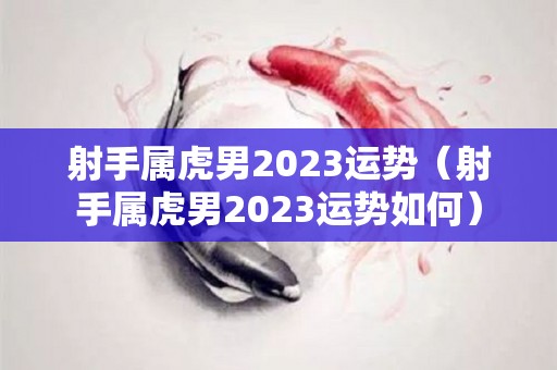 射手属虎男2023运势（射手属虎男2023运势如何）