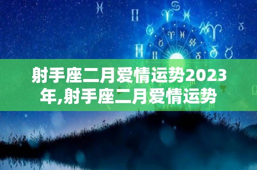 射手座二月爱情运势2023年,射手座二月爱情运势