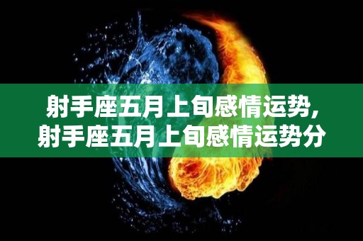 射手座五月上旬感情运势,射手座五月上旬感情运势分析