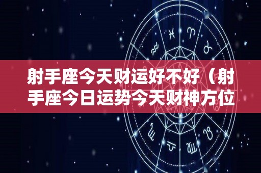 射手座今天财运好不好（射手座今日运势今天财神方位）