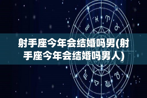 射手座今年会结婚吗男(射手座今年会结婚吗男人)