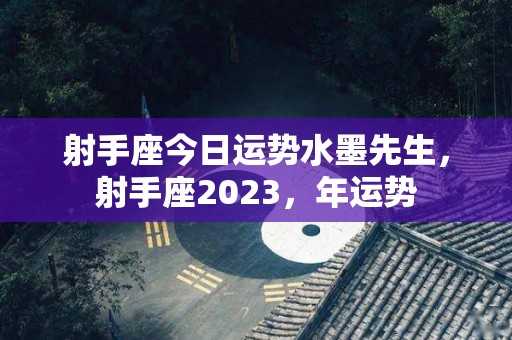 射手座今日运势水墨先生，射手座2023，年运势