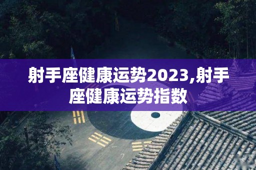 射手座健康运势2023,射手座健康运势指数