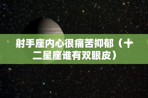 射手座内心很痛苦抑郁（十二星座谁有双眼皮）