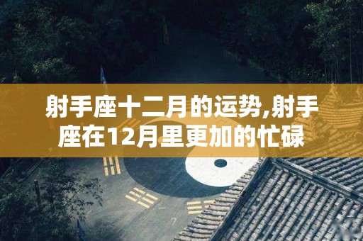 射手座十二月的运势,射手座在12月里更加的忙碌