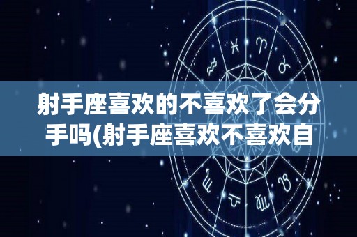 射手座喜欢的不喜欢了会分手吗(射手座喜欢不喜欢自己的人 的心理怪物)