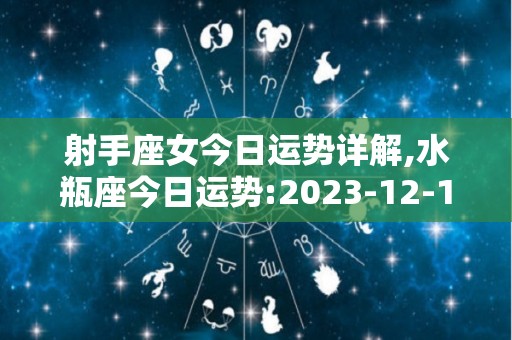 射手座女今日运势详解,水瓶座今日运势:2023-12-14