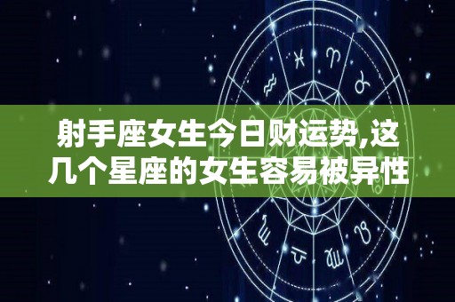 射手座女生今日财运势,这几个星座的女生容易被异性吸引