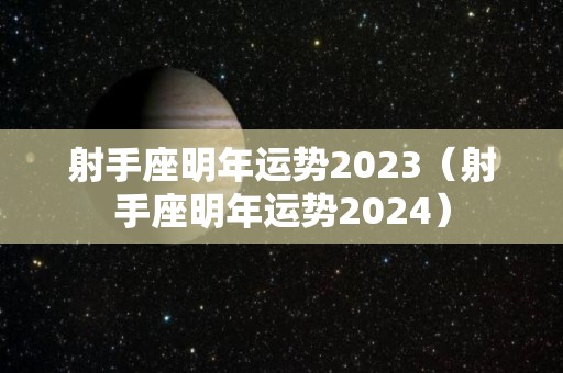 射手座明年运势2023（射手座明年运势2024）