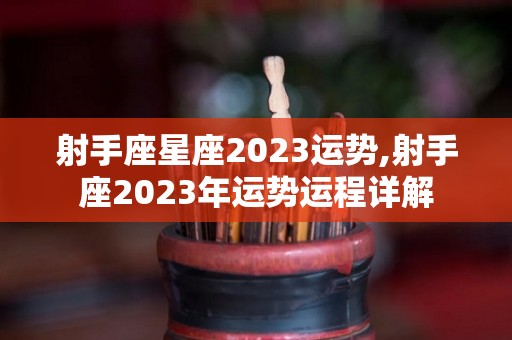 射手座星座2023运势,射手座2023年运势运程详解