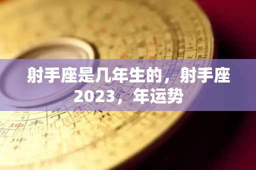 射手座是几年生的，射手座2023，年运势