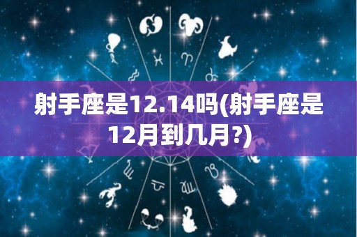 射手座是12.14吗(射手座是12月到几月?)