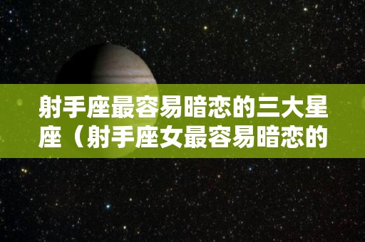 射手座最容易暗恋的三大星座（射手座女最容易暗恋的三大星座）