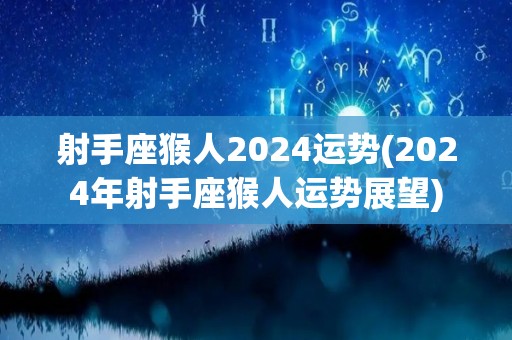 射手座猴人2024运势(2024年射手座猴人运势展望)