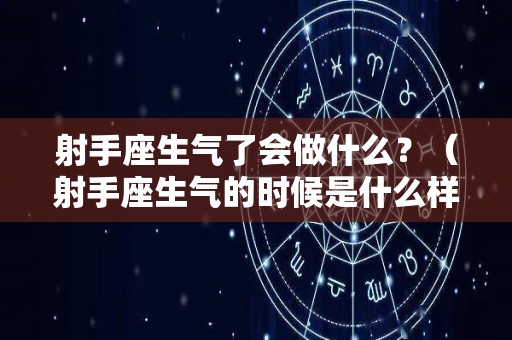 射手座生气了会做什么？（射手座生气的时候是什么样子）