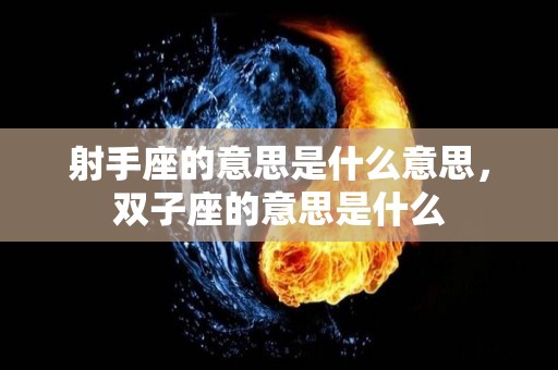 射手座的意思是什么意思，双子座的意思是什么