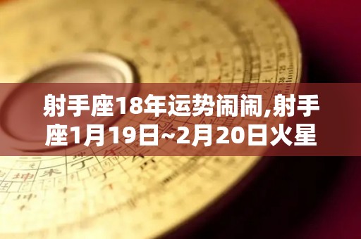 射手座18年运势闹闹,射手座1月19日~2月20日火星逆行与天王星刑克