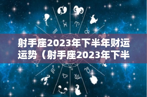 射手座2023年下半年财运运势（射手座2023年下半年财运运势如何）