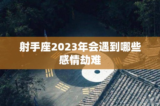 射手座2023年会遇到哪些感情劫难