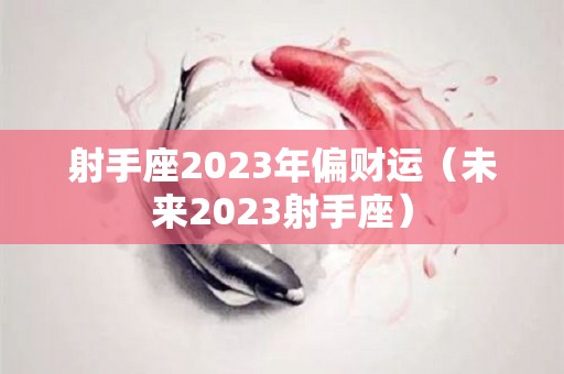 射手座2023年偏财运（未来2023射手座）