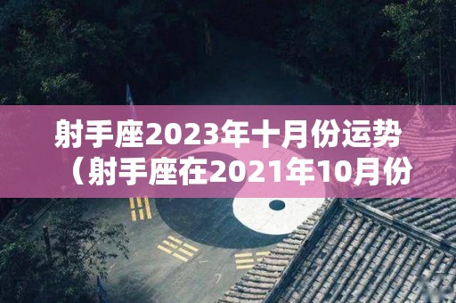 射手座2023年十月份运势（射手座在2021年10月份运势）