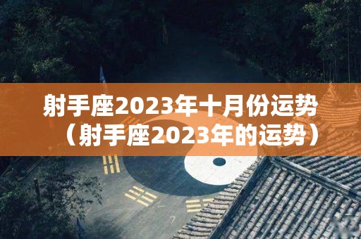 射手座2023年十月份运势（射手座2023年的运势）