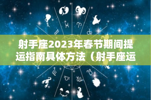 射手座2023年春节期间提运指南具体方法（射手座运势2023年每月运势）